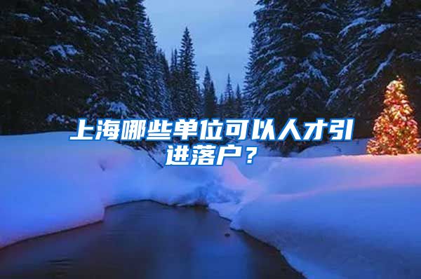 上海哪些单位可以人才引进落户？