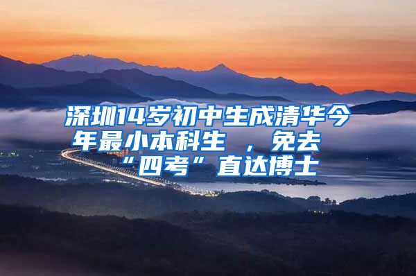 深圳14岁初中生成清华今年最小本科生 ，免去“四考”直达博士