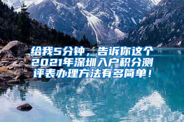 给我5分钟，告诉你这个2021年深圳入户积分测评表办理方法有多简单！