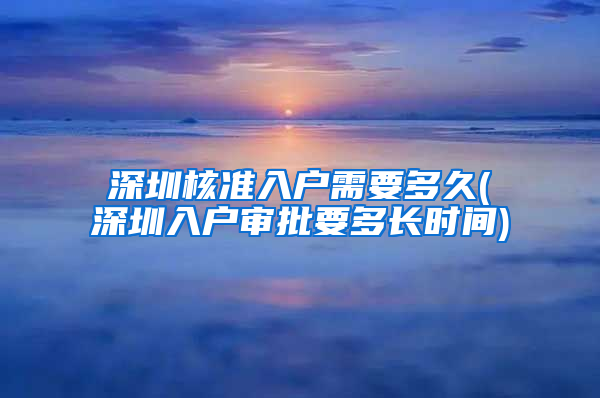 深圳核准入户需要多久(深圳入户审批要多长时间)