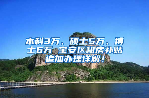 本科3万、硕士5万、博士6万 宝安区租房补贴追加办理详解！