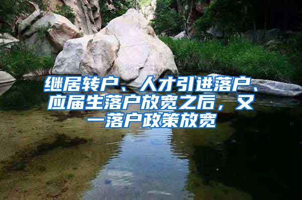 继居转户、人才引进落户、应届生落户放宽之后，又一落户政策放宽