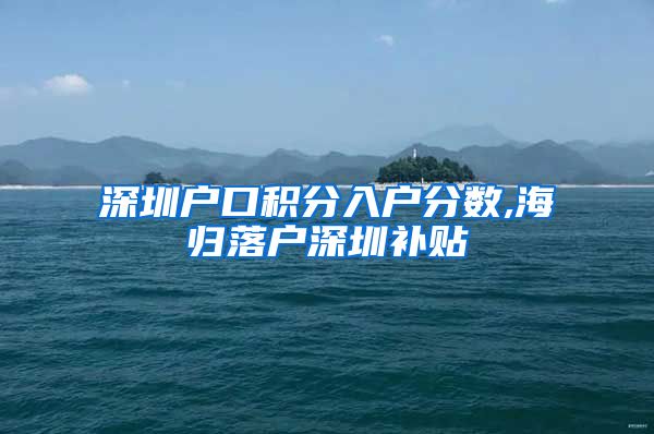深圳户口积分入户分数,海归落户深圳补贴
