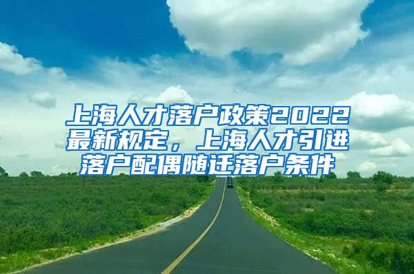 上海人才落户政策2022最新规定，上海人才引进落户配偶随迁落户条件