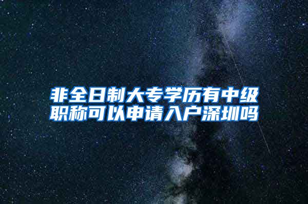 非全日制大专学历有中级职称可以申请入户深圳吗