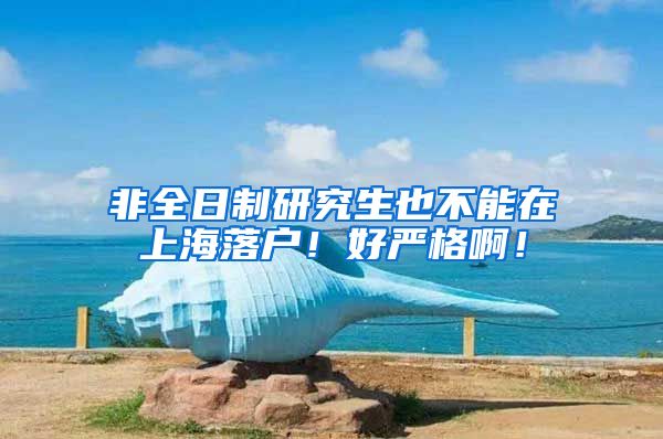非全日制研究生也不能在上海落户！好严格啊！