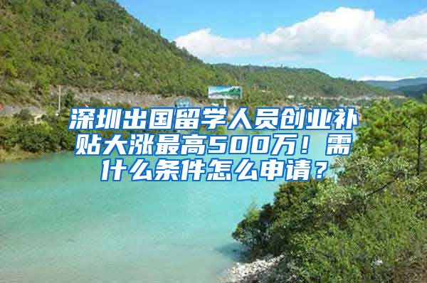 深圳出国留学人员创业补贴大涨最高500万！需什么条件怎么申请？