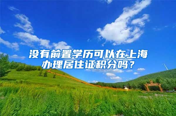 没有前置学历可以在上海办理居住证积分吗？
