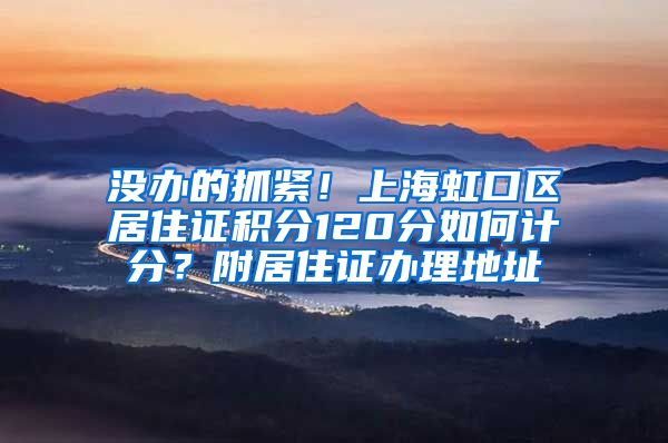 没办的抓紧！上海虹口区居住证积分120分如何计分？附居住证办理地址