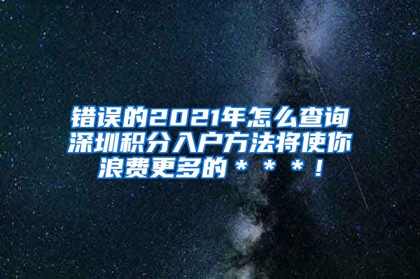 错误的2021年怎么查询深圳积分入户方法将使你浪费更多的＊＊＊！