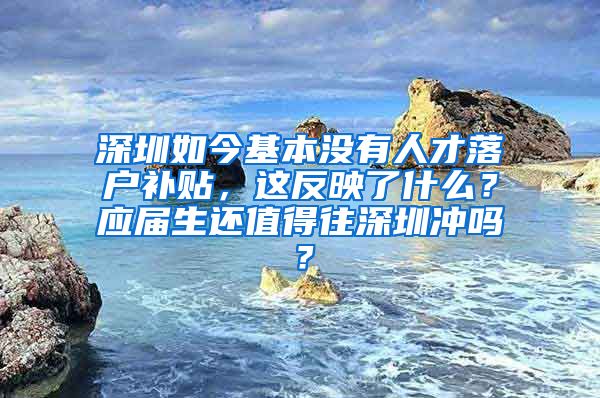 深圳如今基本没有人才落户补贴，这反映了什么？应届生还值得往深圳冲吗？