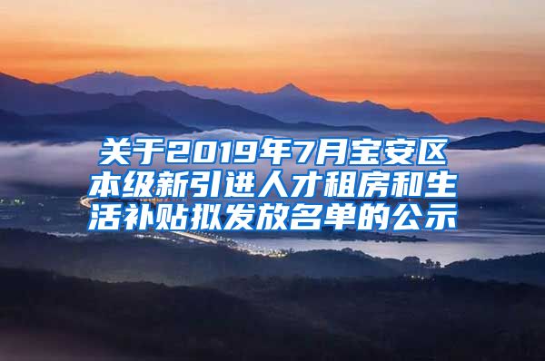 关于2019年7月宝安区本级新引进人才租房和生活补贴拟发放名单的公示