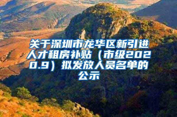 关于深圳市龙华区新引进人才租房补贴（市级2020.9）拟发放人员名单的公示