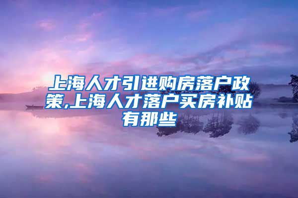 上海人才引进购房落户政策,上海人才落户买房补贴有那些