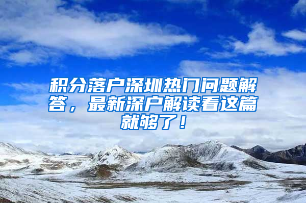 积分落户深圳热门问题解答，最新深户解读看这篇就够了！