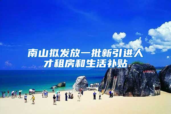 南山拟发放一批新引进人才租房和生活补贴