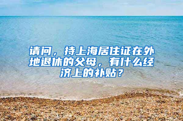 请问，持上海居住证在外地退休的父母，有什么经济上的补贴？