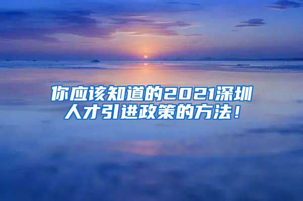 你应该知道的2021深圳人才引进政策的方法！