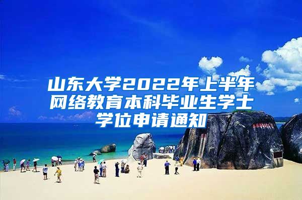 山东大学2022年上半年网络教育本科毕业生学士学位申请通知