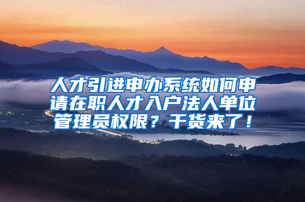 人才引进申办系统如何申请在职人才入户法人单位管理员权限？干货来了！