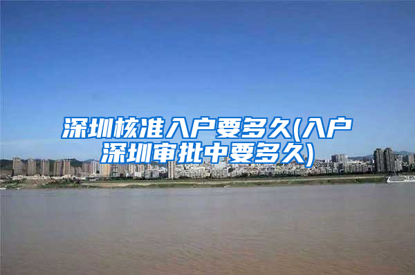 深圳核准入户要多久(入户深圳审批中要多久)