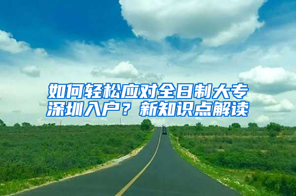 如何轻松应对全日制大专深圳入户？新知识点解读