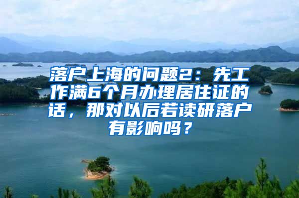 落户上海的问题2：先工作满6个月办理居住证的话，那对以后若读研落户有影响吗？