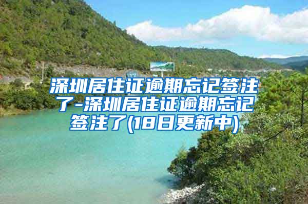 深圳居住证逾期忘记签注了-深圳居住证逾期忘记签注了(18日更新中)