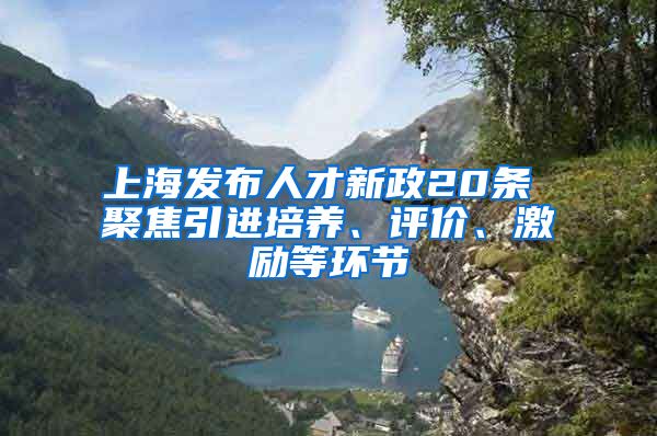 上海发布人才新政20条 聚焦引进培养、评价、激励等环节