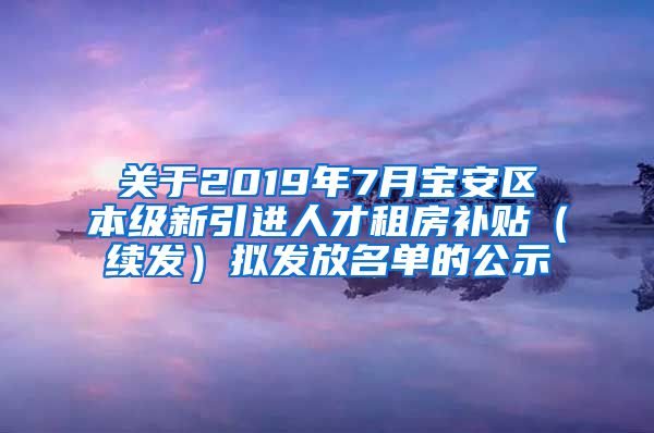 关于2019年7月宝安区本级新引进人才租房补贴（续发）拟发放名单的公示