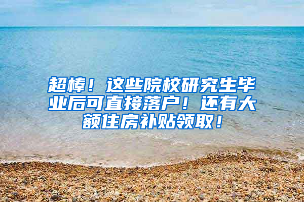 超棒！这些院校研究生毕业后可直接落户！还有大额住房补贴领取！