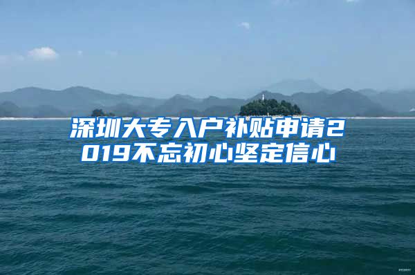 深圳大专入户补贴申请2019不忘初心坚定信心