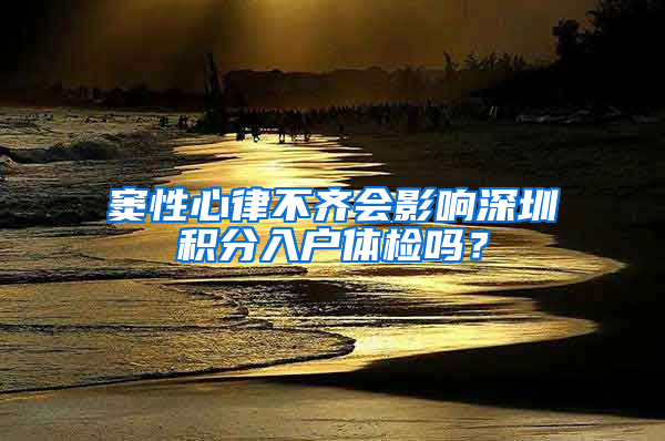 窦性心律不齐会影响深圳积分入户体检吗？