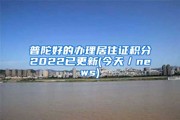 普陀好的办理居住证积分2022已更新(今天／news)
