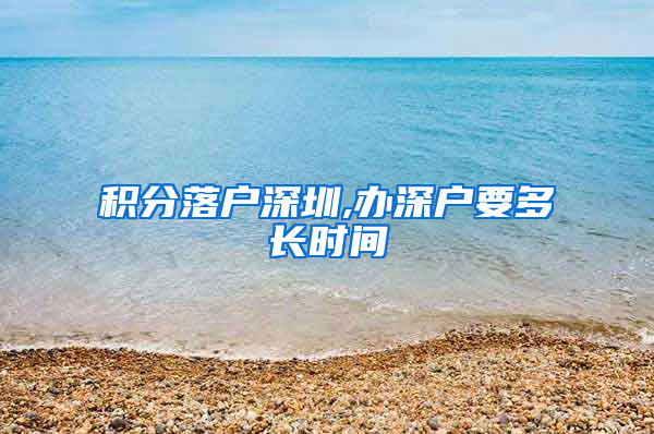 积分落户深圳,办深户要多长时间