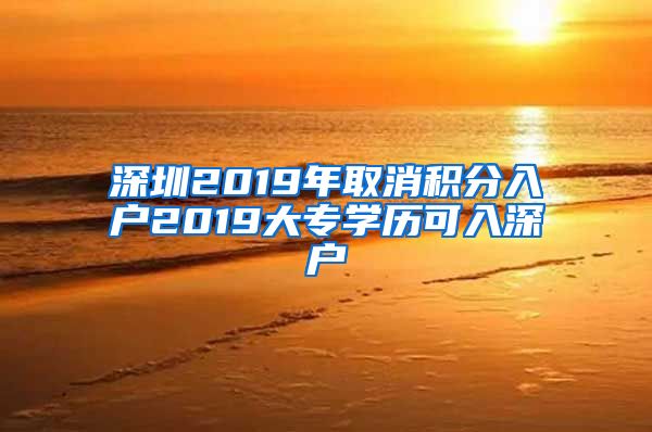 深圳2019年取消积分入户2019大专学历可入深户