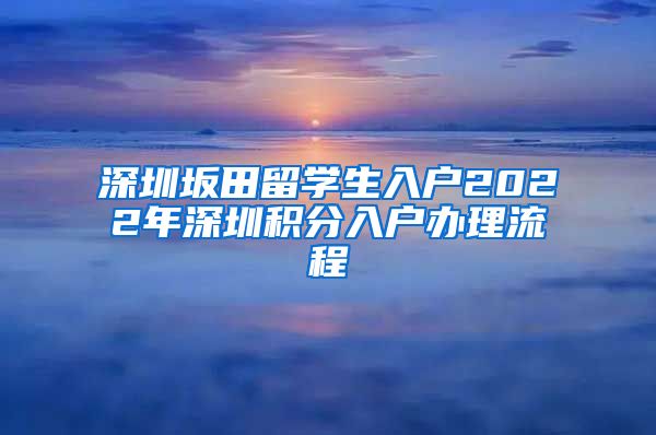 深圳坂田留学生入户2022年深圳积分入户办理流程