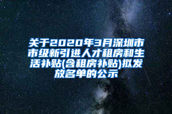 关于2020年3月深圳市市级新引进人才租房和生活补贴(含租房补贴)拟发放名单的公示