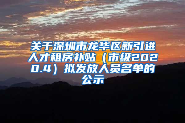 关于深圳市龙华区新引进人才租房补贴（市级2020.4）拟发放人员名单的公示