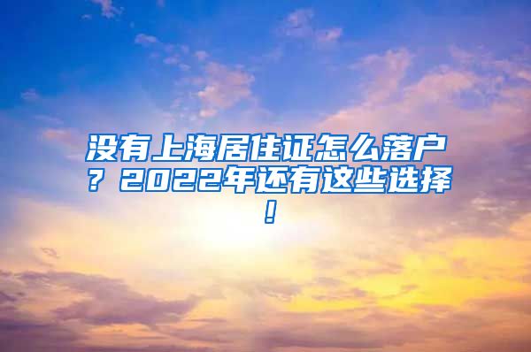 没有上海居住证怎么落户？2022年还有这些选择！