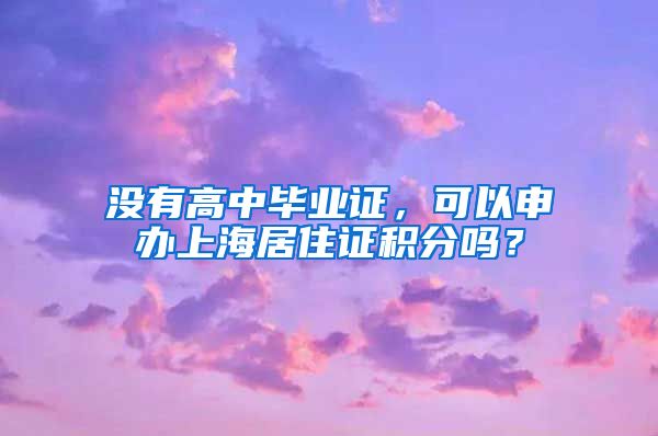 没有高中毕业证，可以申办上海居住证积分吗？