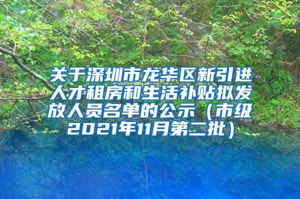 关于深圳市龙华区新引进人才租房和生活补贴拟发放人员名单的公示（市级2021年11月第二批）