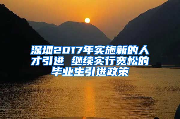 深圳2017年实施新的人才引进 继续实行宽松的毕业生引进政策