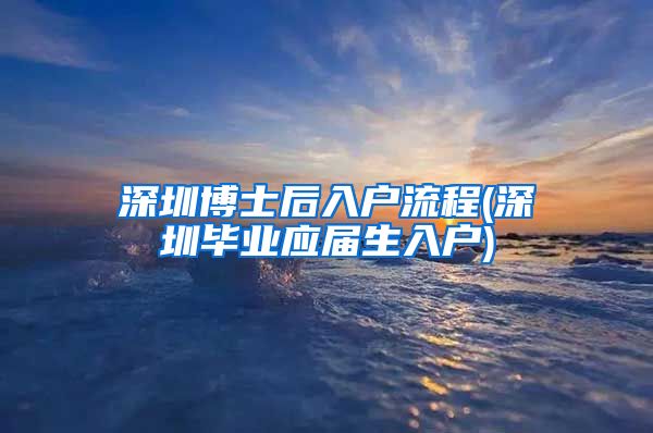 深圳博士后入户流程(深圳毕业应届生入户)