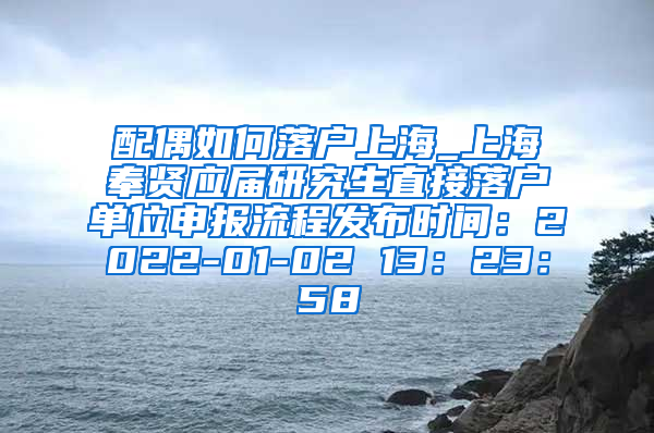 配偶如何落户上海_上海奉贤应届研究生直接落户单位申报流程发布时间：2022-01-02 13：23：58