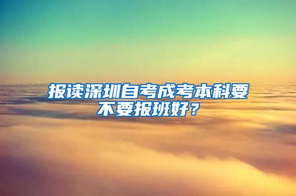 报读深圳自考成考本科要不要报班好？