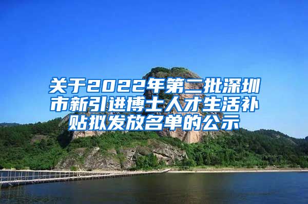 关于2022年第二批深圳市新引进博士人才生活补贴拟发放名单的公示