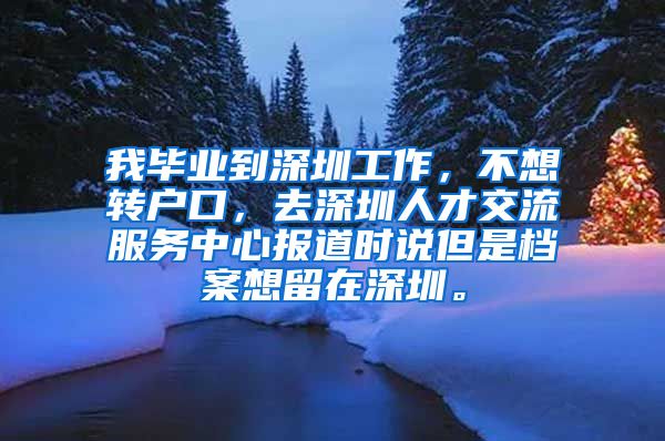 我毕业到深圳工作，不想转户口，去深圳人才交流服务中心报道时说但是档案想留在深圳。