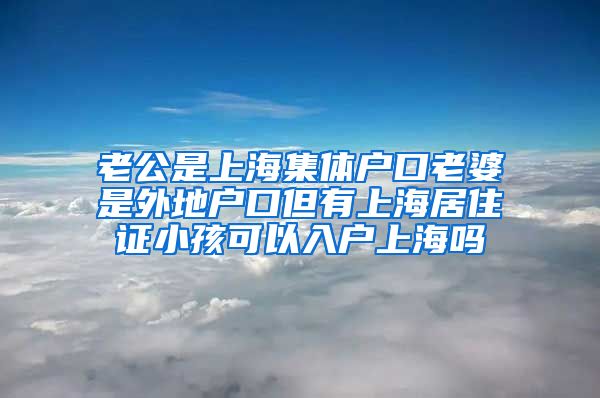 老公是上海集体户口老婆是外地户口但有上海居住证小孩可以入户上海吗