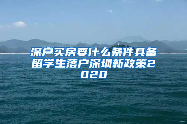 深户买房要什么条件具备留学生落户深圳新政策2020